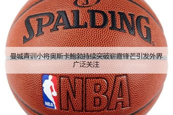 曼城青训小将奥斯卡鲍勃持续突破崭露锋芒引发外界广泛关注