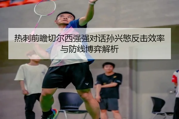 热刺前瞻切尔西强强对话孙兴慜反击效率与防线博弈解析