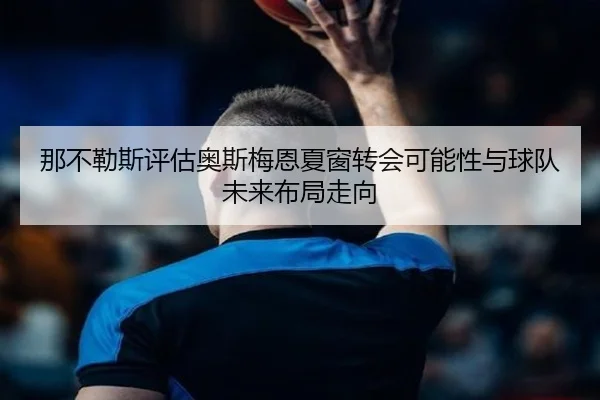 那不勒斯评估奥斯梅恩夏窗转会可能性与球队未来布局走向