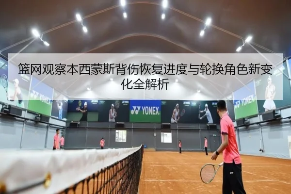 篮网观察本西蒙斯背伤恢复进度与轮换角色新变化全解析