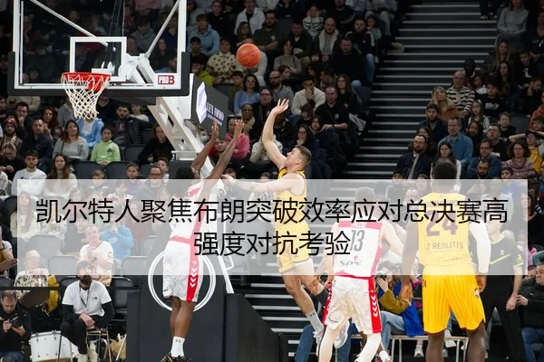 凯尔特人聚焦布朗突破效率应对总决赛高强度对抗考验