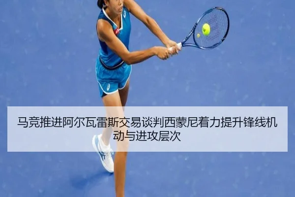 马竞推进阿尔瓦雷斯交易谈判西蒙尼着力提升锋线机动与进攻层次