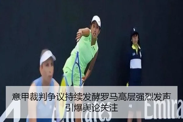 意甲裁判争议持续发酵罗马高层强烈发声引爆舆论关注