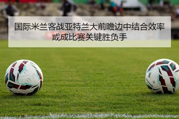 国际米兰客战亚特兰大前瞻边中结合效率或成比赛关键胜负手